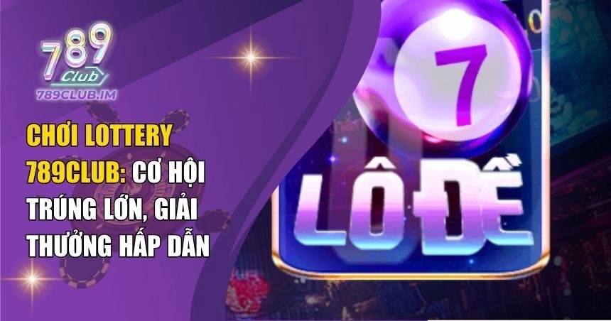 Chơi Lottery 789Club: Cơ Hội Trúng Lớn, Giải Thưởng Hấp Dẫn