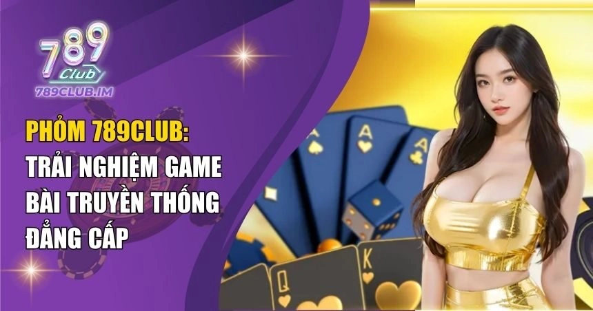Phỏm 789Club: Trải Nghiệm Game Bài Truyền Thống Đẳng Cấp